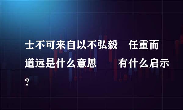 士不可来自以不弘毅 任重而道远是什么意思  有什么启示？