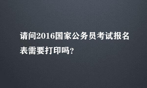 请问2016国家公务员考试报名表需要打印吗？