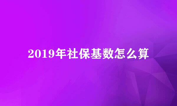 2019年社保基数怎么算