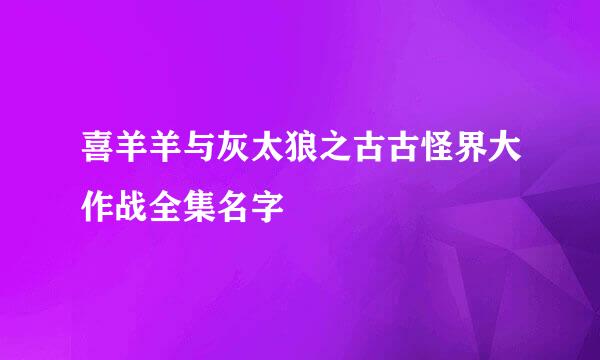 喜羊羊与灰太狼之古古怪界大作战全集名字