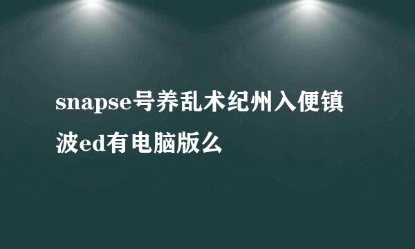 snapse号养乱术纪州入便镇波ed有电脑版么