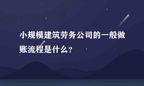 小规模建筑劳务公司的一般做账流程是什么？