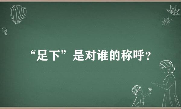 “足下”是对谁的称呼？