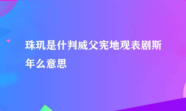 珠玑是什判威父宪地观表剧斯年么意思