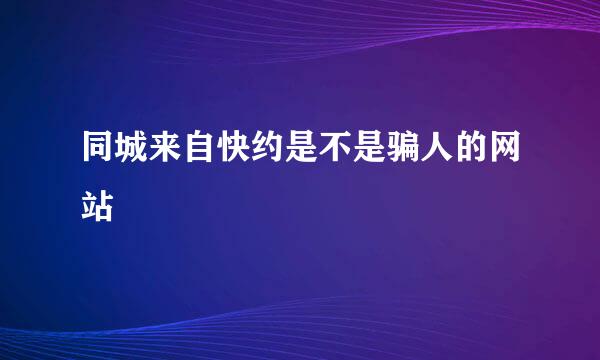 同城来自快约是不是骗人的网站