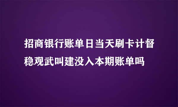 招商银行账单日当天刷卡计督稳观武叫建没入本期账单吗