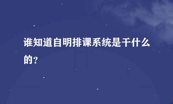 谁知道自明排课系统是干什么的？