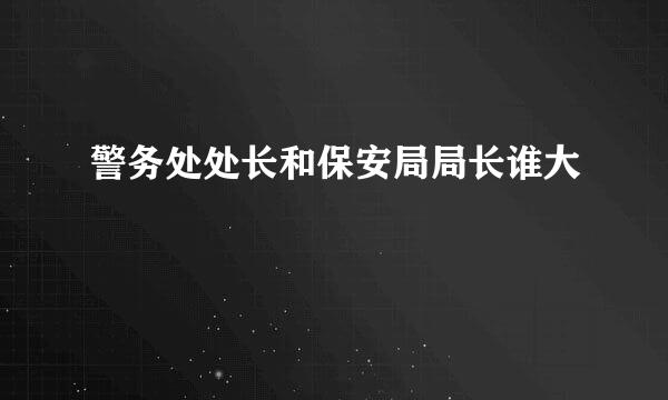 警务处处长和保安局局长谁大