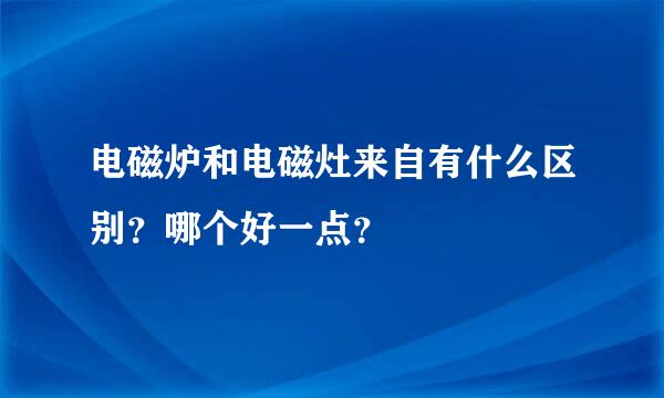 电磁炉和电磁灶来自有什么区别？哪个好一点？