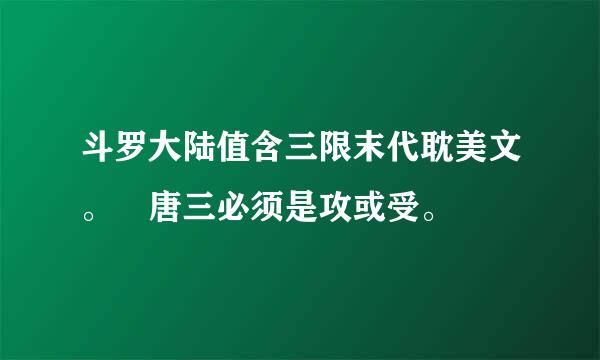 斗罗大陆值含三限末代耽美文。 唐三必须是攻或受。