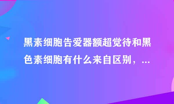 黑素细胞告爱器额超觉待和黑色素细胞有什么来自区别，是那种细胞产生黑色360问答素？