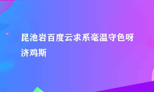 昆池岩百度云求系毫温守色呀济鸡斯