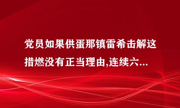 党员如果供蛋那镇雷希击解这措燃没有正当理由,连续六个月不参加党的组织生活,就被认为是自行脱党