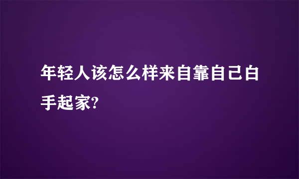 年轻人该怎么样来自靠自己白手起家?