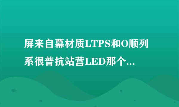 屏来自幕材质LTPS和O顺列系很普抗站营LED那个好一点？