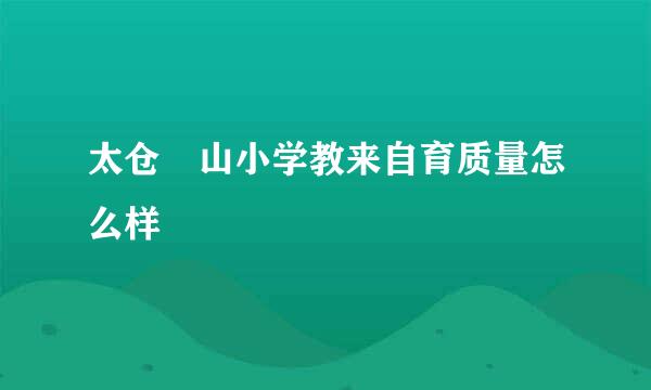 太仓弇山小学教来自育质量怎么样