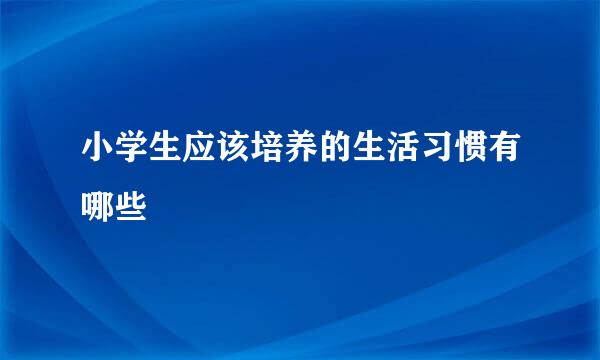 小学生应该培养的生活习惯有哪些