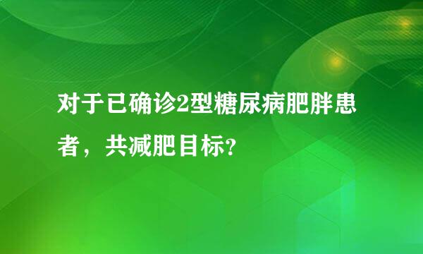 对于已确诊2型糖尿病肥胖患者，共减肥目标？