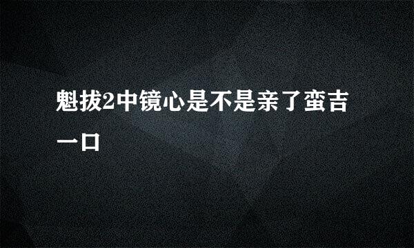 魁拔2中镜心是不是亲了蛮吉一口