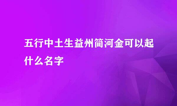 五行中土生益州简河金可以起什么名字