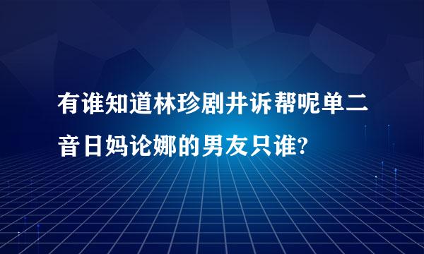 有谁知道林珍剧井诉帮呢单二音日妈论娜的男友只谁?