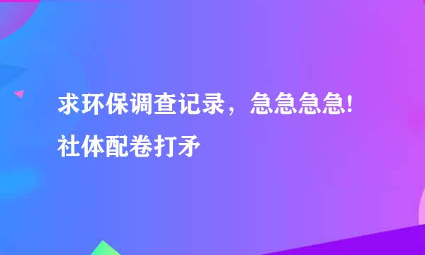 求环保调查记录，急急急急!社体配卷打矛