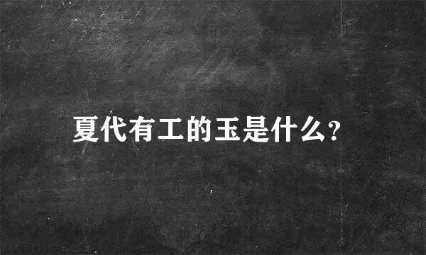 夏代有工的玉是什么？