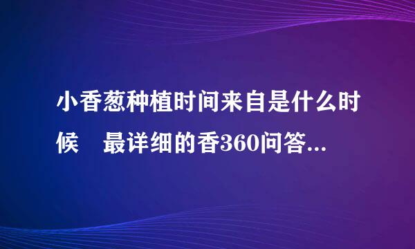 小香葱种植时间来自是什么时候 最详细的香360问答葱种植技术大全