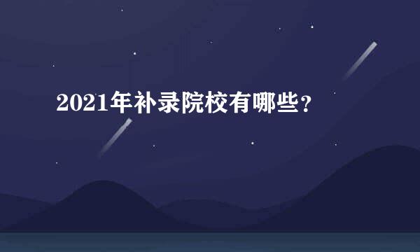 2021年补录院校有哪些？