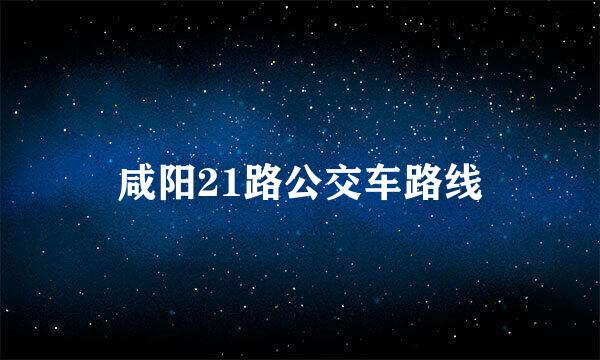 咸阳21路公交车路线