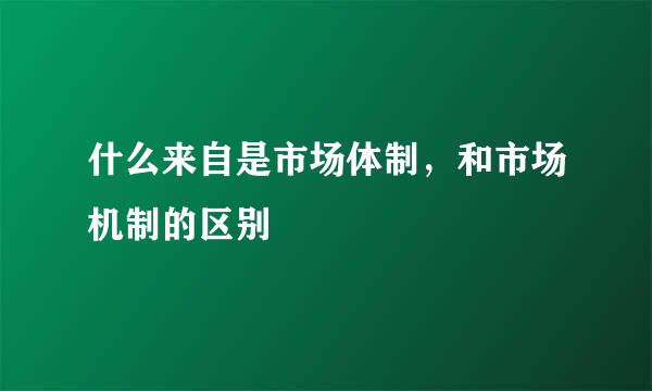 什么来自是市场体制，和市场机制的区别