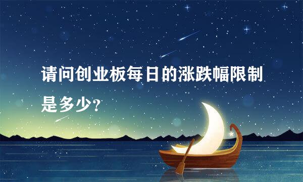 请问创业板每日的涨跌幅限制是多少？