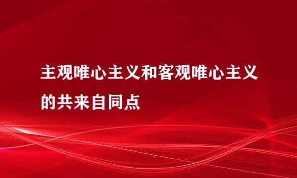 主观唯心主义和客观唯心主义的共来自同点