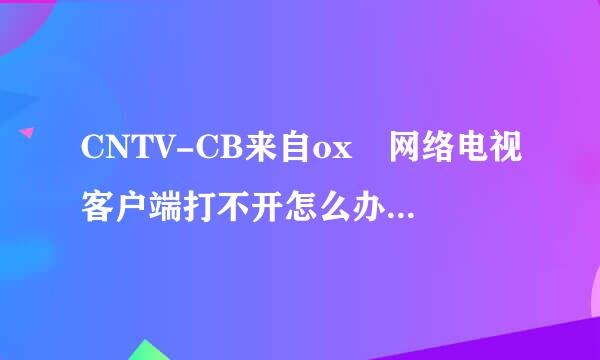 CNTV-CB来自ox 网络电视客户端打不开怎么办? 求高手。