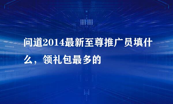 问道2014最新至尊推广员填什么，领礼包最多的