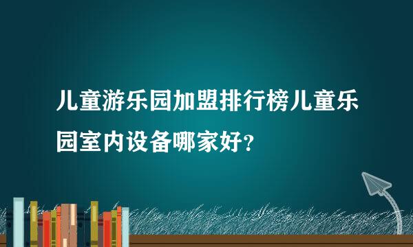 儿童游乐园加盟排行榜儿童乐园室内设备哪家好？