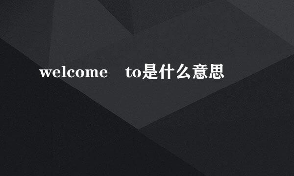 welcome to是什么意思