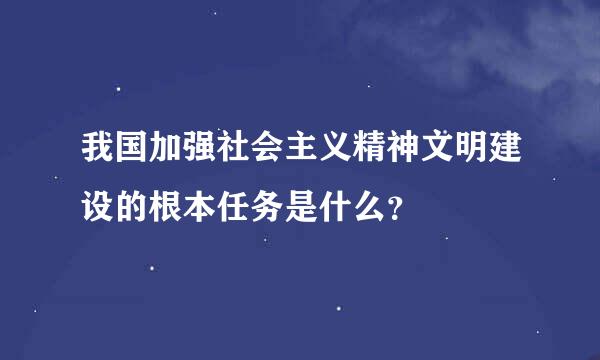 我国加强社会主义精神文明建设的根本任务是什么？