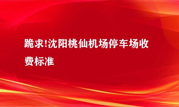 跪求!沈阳桃仙机场停车场收费标准