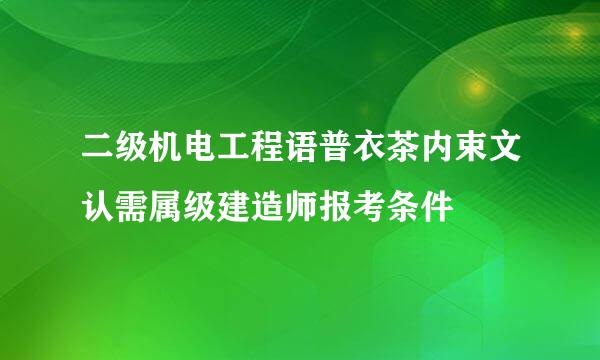 二级机电工程语普衣茶内束文认需属级建造师报考条件