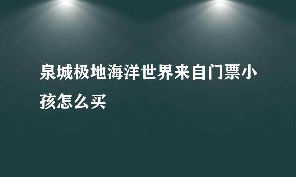 泉城极地海洋世界来自门票小孩怎么买