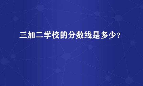 三加二学校的分数线是多少？