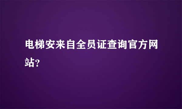 电梯安来自全员证查询官方网站？