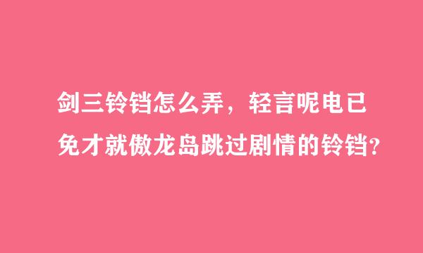 剑三铃铛怎么弄，轻言呢电已免才就傲龙岛跳过剧情的铃铛？