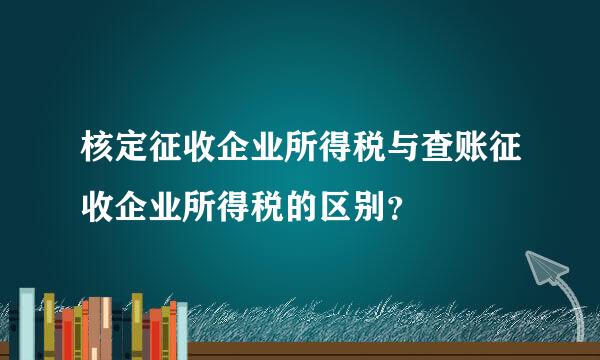 核定征收企业所得税与查账征收企业所得税的区别？