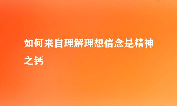 如何来自理解理想信念是精神之钙