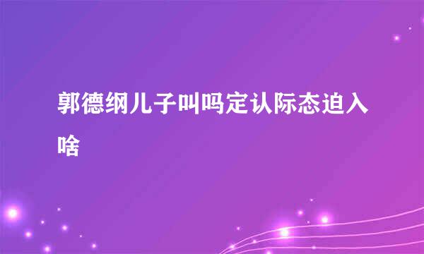 郭德纲儿子叫吗定认际态迫入啥