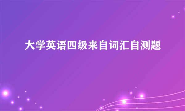 大学英语四级来自词汇自测题