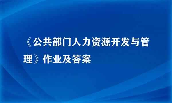 《公共部门人力资源开发与管理》作业及答案