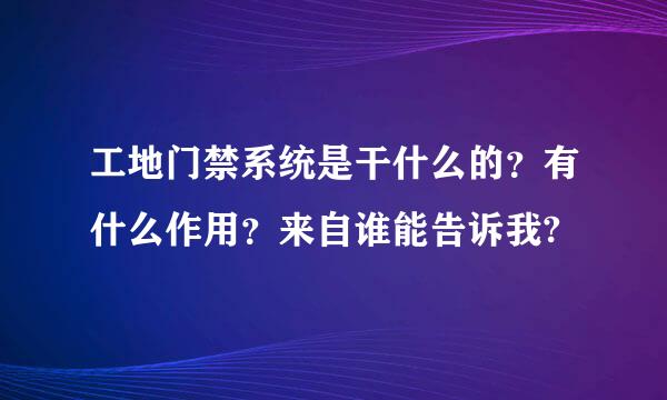 工地门禁系统是干什么的？有什么作用？来自谁能告诉我?